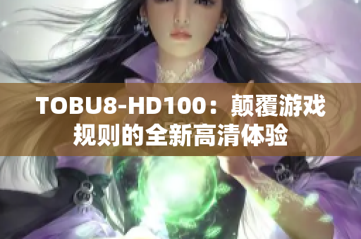 TOBU8-HD100：颠覆游戏规则的全新高清体验