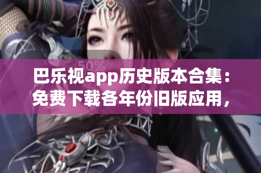 巴乐视app历史版本合集：免费下载各年份旧版应用，满足不同用户需求