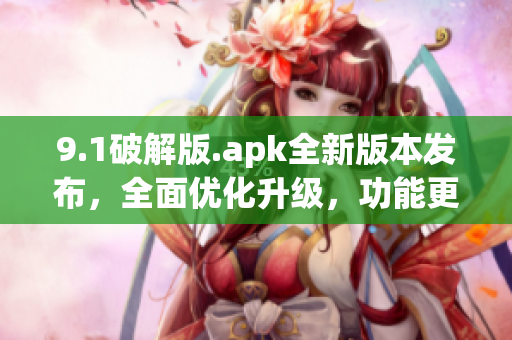 9.1破解版.apk全新版本发布，全面优化升级，功能更强大