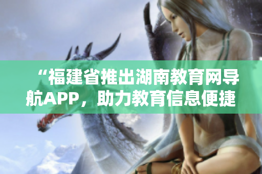 “福建省推出湖南教育网导航APP，助力教育信息便捷获取”