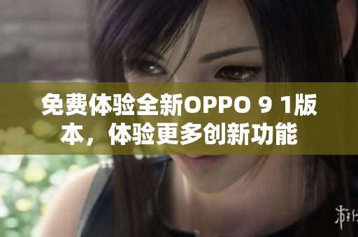 免费体验全新OPPO 9 1版本，体验更多创新功能