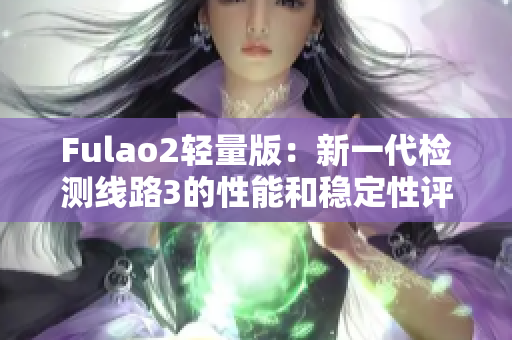 Fulao2轻量版：新一代检测线路3的性能和稳定性评估