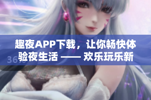 趣夜APP下载，让你畅快体验夜生活 —— 欢乐玩乐新选择