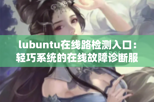 lubuntu在线路检测入口：轻巧系统的在线故障诊断服务