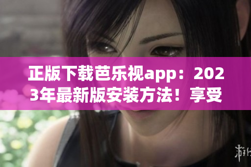 正版下载芭乐视app：2023年最新版安装方法！享受更多精彩内容