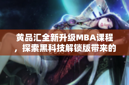 黄品汇全新升级MBA课程，探索黑科技解锁版带来的全新学习体验