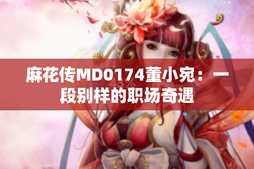 麻花传MD0174董小宛：一段别样的职场奇遇