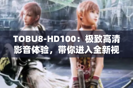 TOBU8-HD100：极致高清影音体验，带你进入全新视听时代