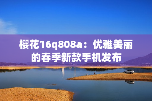 樱花16q808a：优雅美丽的春季新款手机发布