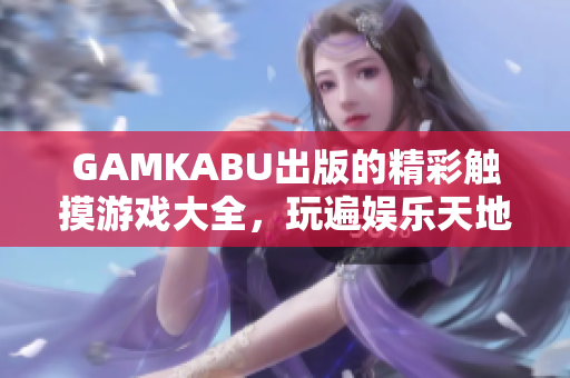 GAMKABU出版的精彩触摸游戏大全，玩遍娱乐天地