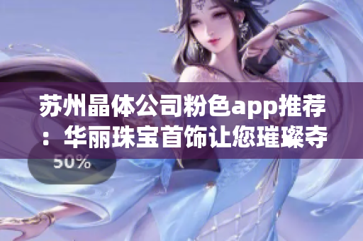 苏州晶体公司粉色app推荐：华丽珠宝首饰让您璀璨夺目