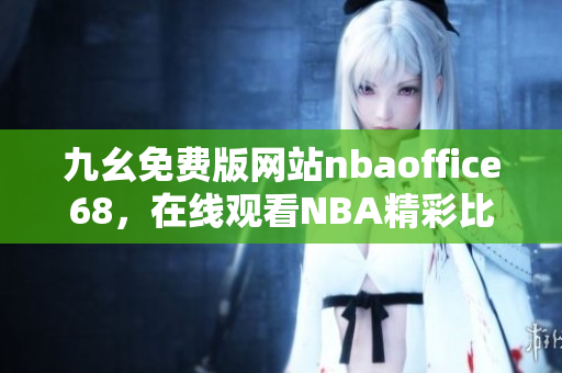 九幺免费版网站nbaoffice68，在线观看NBA精彩比赛，支持高清视频播放