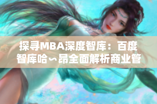 探寻MBA深度智库：百度智库哈∽昂全面解析商业管理硕士的价值与趋势