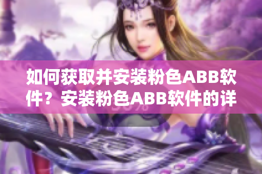 如何获取并安装粉色ABB软件？安装粉色ABB软件的详细指南