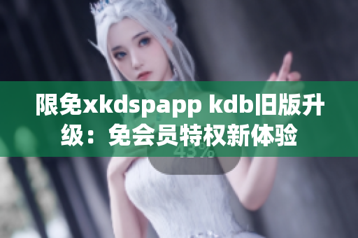 限免xkdspapp kdb旧版升级：免会员特权新体验