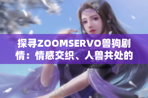 探寻ZOOMSERVO兽狗剧情：情感交织、人兽共处的故事深度解析