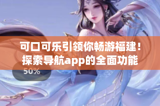 可口可乐引领你畅游福建！探索导航app的全面功能