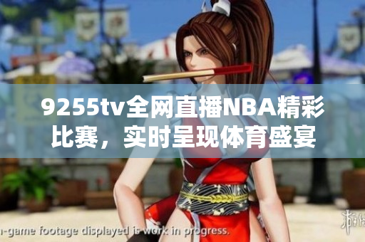 9255tv全网直播NBA精彩比赛，实时呈现体育盛宴