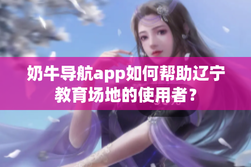 奶牛导航app如何帮助辽宁教育场地的使用者？