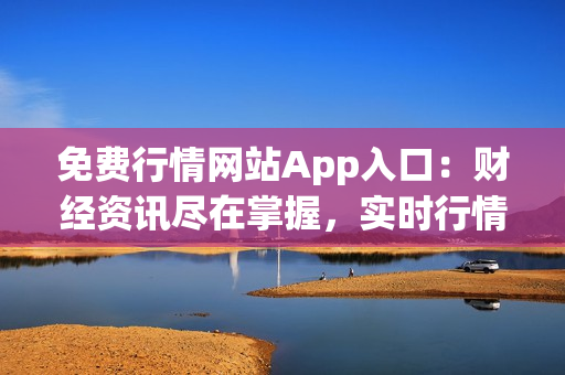 免费行情网站App入口：财经资讯尽在掌握，实时行情一览无余