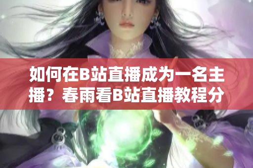 如何在B站直播成为一名主播？春雨看B站直播教程分享