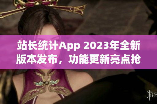 站长统计App 2023年全新版本发布，功能更新亮点抢先曝光