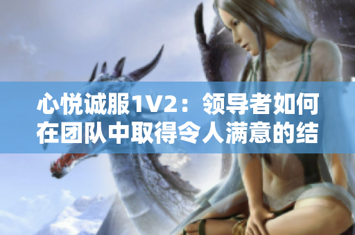 心悦诚服1V2：领导者如何在团队中取得令人满意的结果