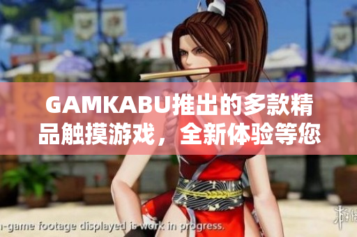 GAMKABU推出的多款精品触摸游戏，全新体验等您来探索