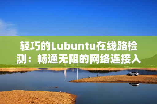 轻巧的Lubuntu在线路检测：畅通无阻的网络连接入口