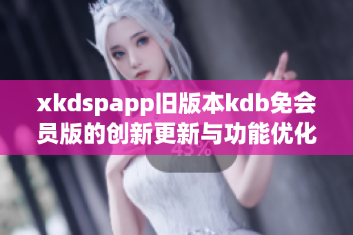 xkdspapp旧版本kdb免会员版的创新更新与功能优化