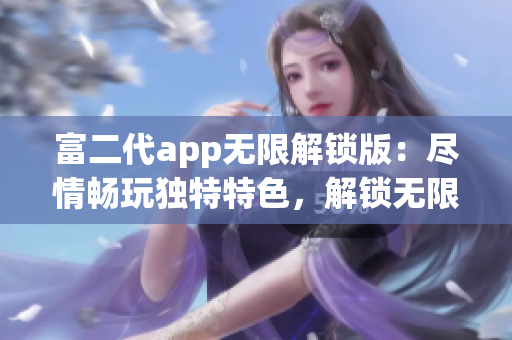 富二代app无限解锁版：尽情畅玩独特特色，解锁无限可能