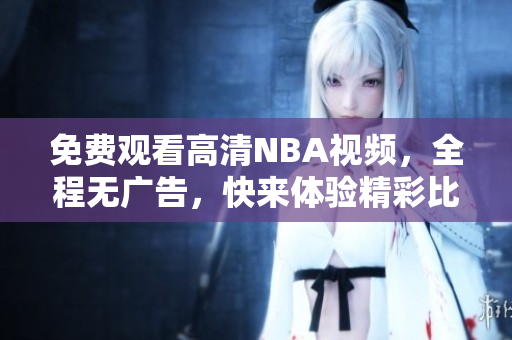 免费观看高清NBA视频，全程无广告，快来体验精彩比赛！