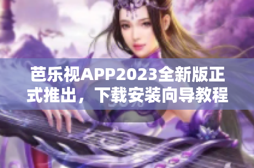 芭乐视APP2023全新版正式推出，下载安装向导教程分享