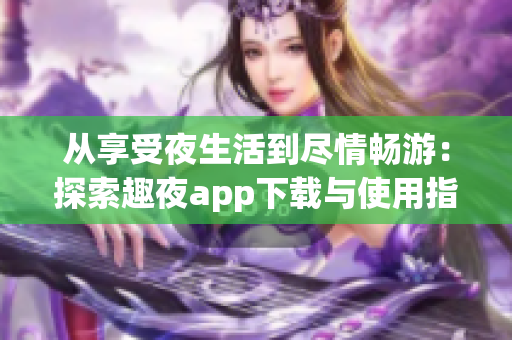 从享受夜生活到尽情畅游：探索趣夜app下载与使用指南