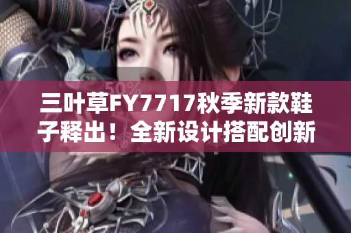 三叶草FY7717秋季新款鞋子释出！全新设计搭配创新科技，为你的脚步注入活力