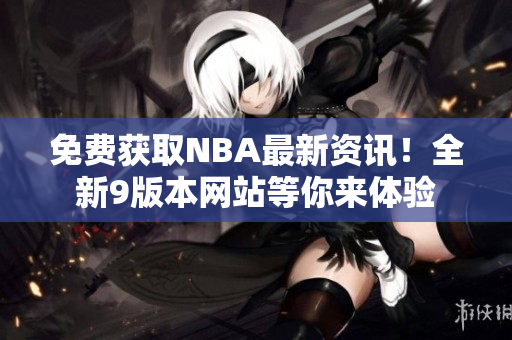 免费获取NBA最新资讯！全新9版本网站等你来体验