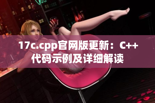 17c.cpp官网版更新：C++代码示例及详细解读