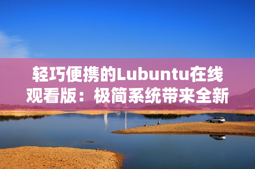 轻巧便携的Lubuntu在线观看版：极简系统带来全新观影体验