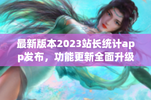 最新版本2023站长统计app发布，功能更新全面升级