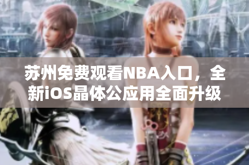 苏州免费观看NBA入口，全新iOS晶体公应用全面升级