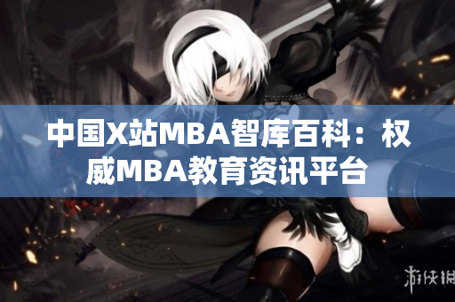 中国X站MBA智库百科：权威MBA教育资讯平台