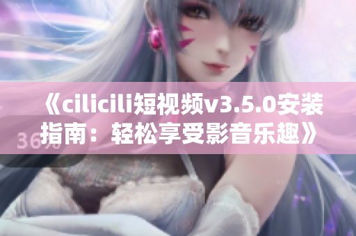 《cilicili短视频v3.5.0安装指南：轻松享受影音乐趣》