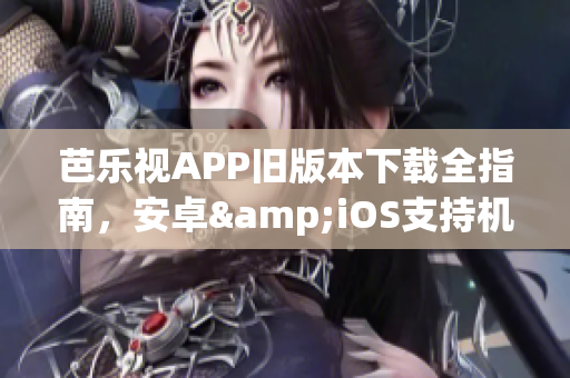 芭乐视APP旧版本下载全指南，安卓&iOS支持机型一览