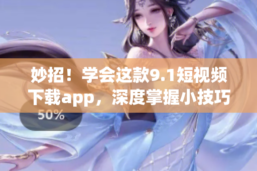 妙招！学会这款9.1短视频下载app，深度掌握小技巧