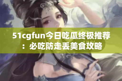 51cgfun今日吃瓜终极推荐：必吃防走丢美食攻略