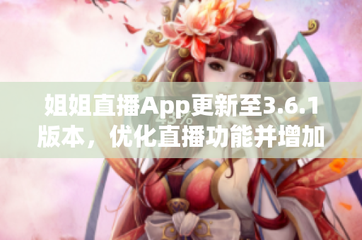 姐姐直播App更新至3.6.1版本，优化直播功能并增加新特性