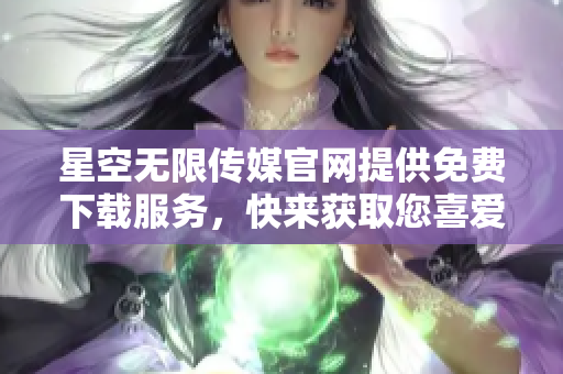 星空无限传媒官网提供免费下载服务，快来获取您喜爱的内容!