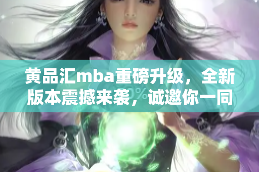 黄品汇mba重磅升级，全新版本震撼来袭，诚邀你一同探寻商界智慧