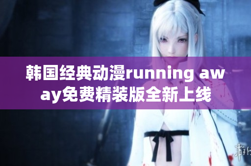 韩国经典动漫running away免费精装版全新上线