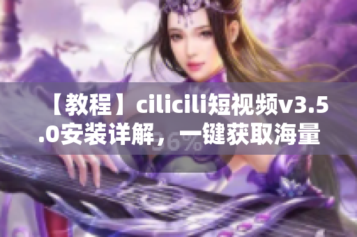 【教程】cilicili短视频v3.5.0安装详解，一键获取海量优质短视频